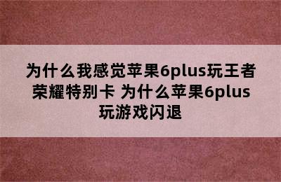 为什么我感觉苹果6plus玩王者荣耀特别卡 为什么苹果6plus玩游戏闪退